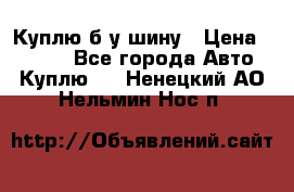 Куплю б/у шину › Цена ­ 1 000 - Все города Авто » Куплю   . Ненецкий АО,Нельмин Нос п.